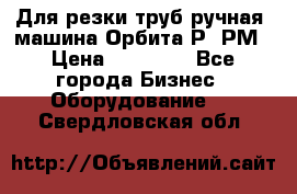 Для резки труб(ручная) машина Орбита-Р, РМ › Цена ­ 80 000 - Все города Бизнес » Оборудование   . Свердловская обл.